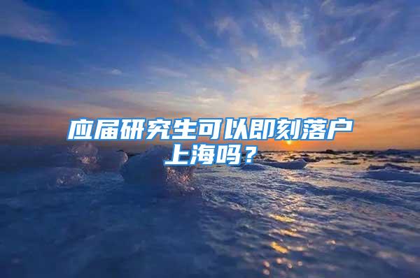 应届研究生可以即刻落户上海吗？