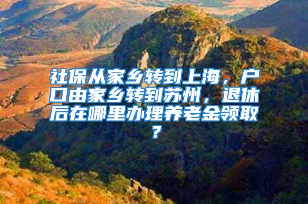 社保从家乡转到上海，户口由家乡转到苏州，退休后在哪里办理养老金领取？