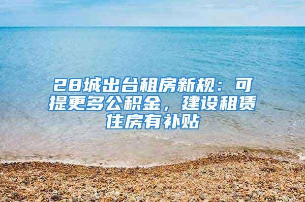 28城出台租房新规：可提更多公积金，建设租赁住房有补贴