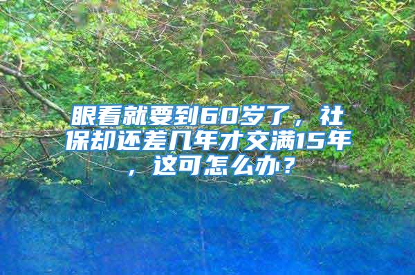 眼看就要到60岁了，社保却还差几年才交满15年，这可怎么办？