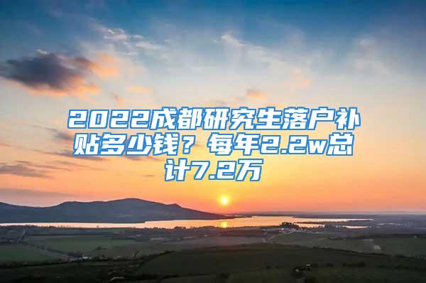 2022成都研究生落户补贴多少钱？每年2.2w总计7.2万