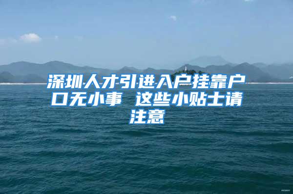 深圳人才引进入户挂靠户口无小事 这些小贴士请注意