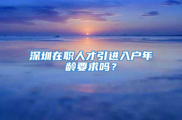 深圳在职人才引进入户年龄要求吗？