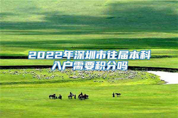 2022年深圳市往届本科入户需要积分吗