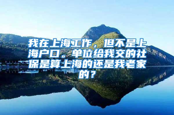 我在上海工作，但不是上海户口。单位给我交的社保是算上海的还是我老家的？