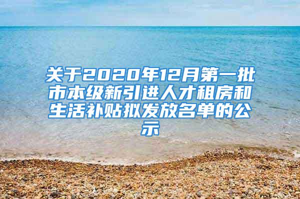 关于2020年12月第一批市本级新引进人才租房和生活补贴拟发放名单的公示