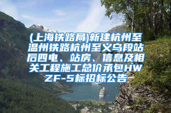 (上海铁路局)新建杭州至温州铁路杭州至义乌段站后四电、站房、信息及相关工程施工总价承包HWZF-5标招标公告