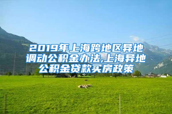 2019年上海跨地区异地调动公积金办法,上海异地公积金贷款买房政策