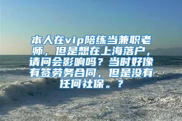 本人在vip陪练当兼职老师，但是想在上海落户，请问会影响吗？当时好像有签劳务合同，但是没有任何社保。？