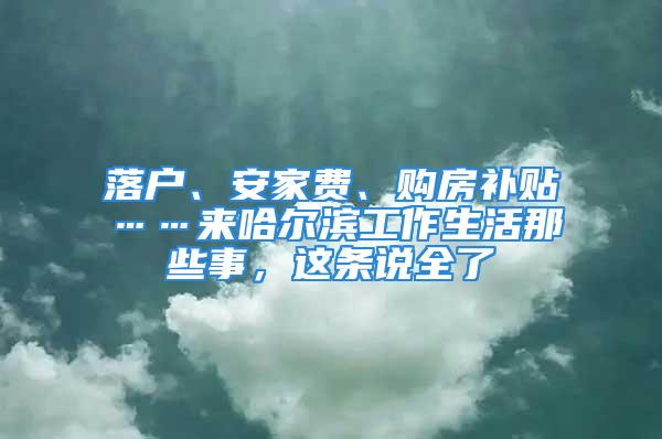 落户、安家费、购房补贴……来哈尔滨工作生活那些事，这条说全了