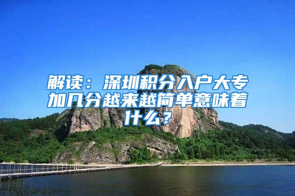 解读：深圳积分入户大专加几分越来越简单意味着什么？