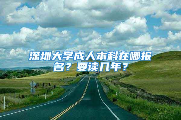 深圳大学成人本科在哪报名？要读几年？