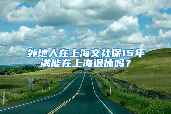 外地人在上海交社保15年满能在上海退休吗？