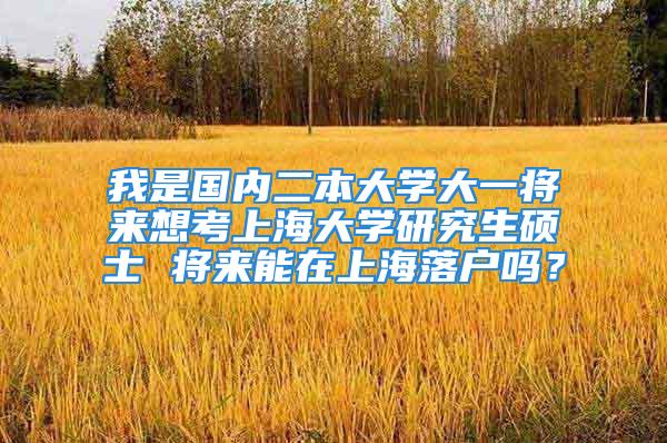 我是国内二本大学大一将来想考上海大学研究生硕士 将来能在上海落户吗？