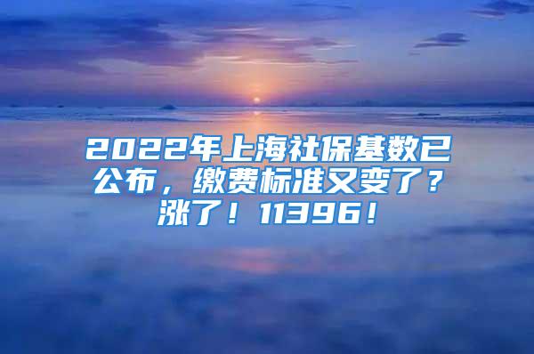 2022年上海社保基数已公布，缴费标准又变了？涨了！11396！