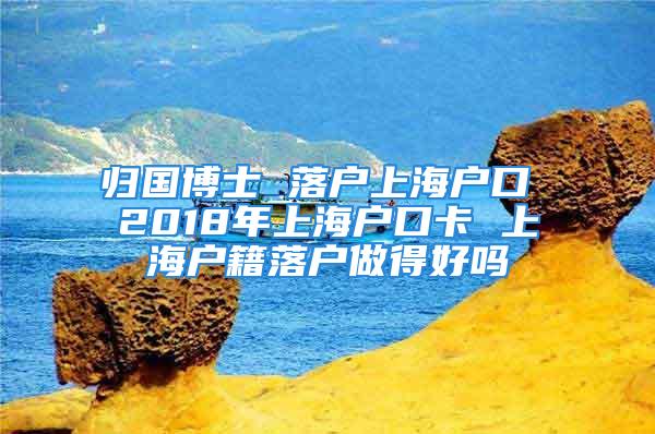 归国博士 落户上海户口 2018年上海户口卡 上海户籍落户做得好吗