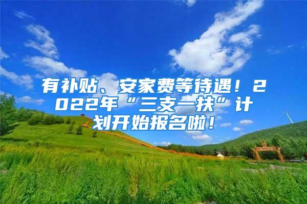 有补贴、安家费等待遇！2022年“三支一扶”计划开始报名啦！