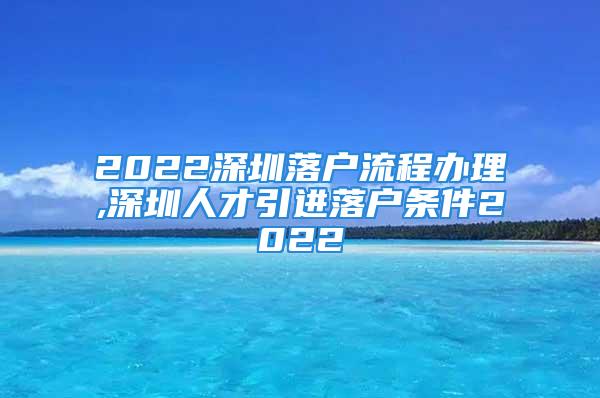 2022深圳落户流程办理,深圳人才引进落户条件2022