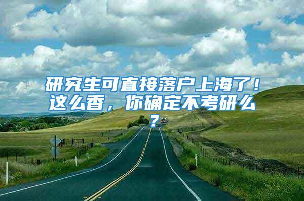 研究生可直接落户上海了！这么香，你确定不考研么？