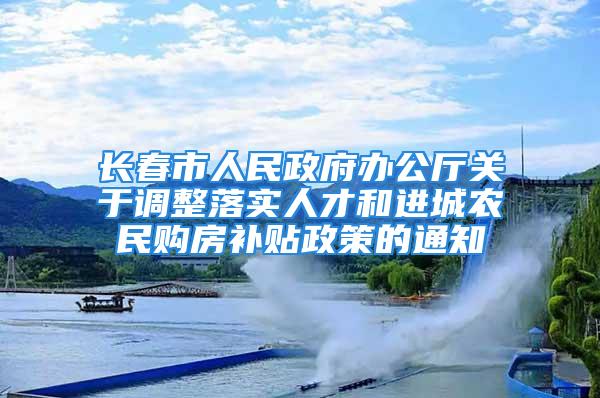 长春市人民政府办公厅关于调整落实人才和进城农民购房补贴政策的通知