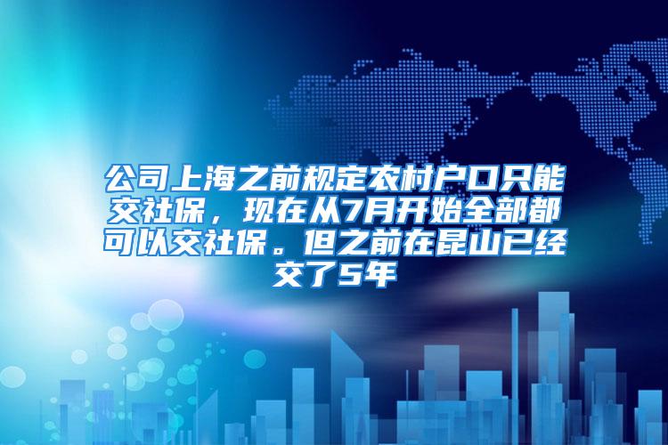 公司上海之前规定农村户口只能交社保，现在从7月开始全部都可以交社保。但之前在昆山已经交了5年