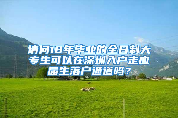 请问18年毕业的全日制大专生可以在深圳入户走应届生落户通道吗？