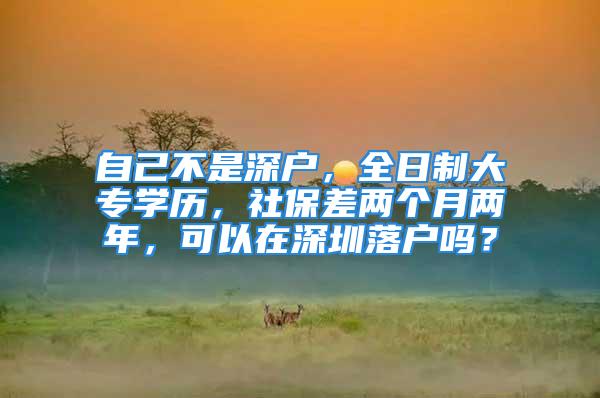 自己不是深户，全日制大专学历，社保差两个月两年，可以在深圳落户吗？