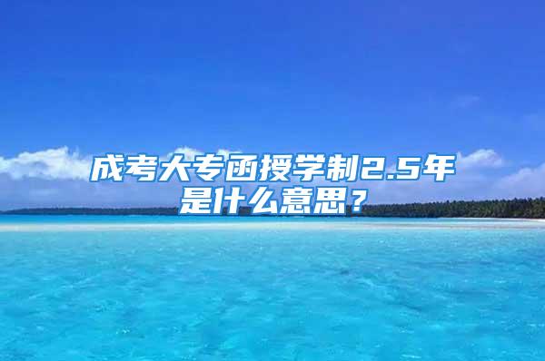 成考大专函授学制2.5年是什么意思？