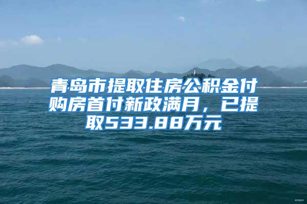 青岛市提取住房公积金付购房首付新政满月，已提取533.88万元