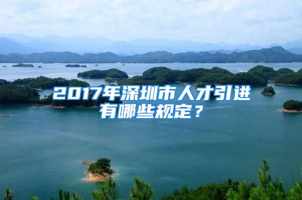 2017年深圳市人才引进有哪些规定？