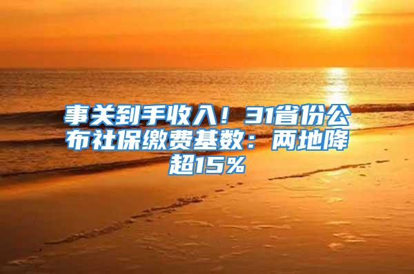 事关到手收入！31省份公布社保缴费基数：两地降超15%