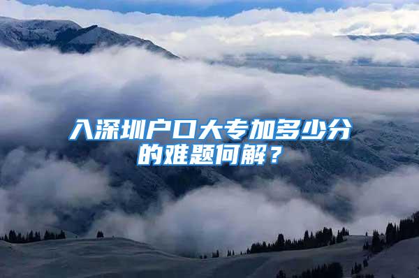 入深圳户口大专加多少分的难题何解？