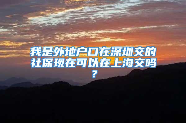 我是外地户口在深圳交的社保现在可以在上海交吗？