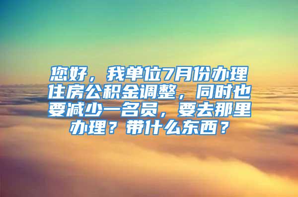 您好，我单位7月份办理住房公积金调整，同时也要减少一名员，要去那里办理？带什么东西？