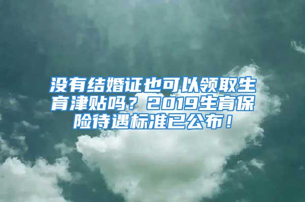 没有结婚证也可以领取生育津贴吗？2019生育保险待遇标准已公布！