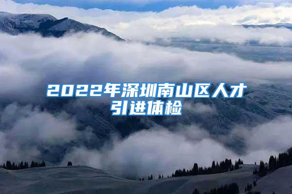 2022年深圳南山区人才引进体检