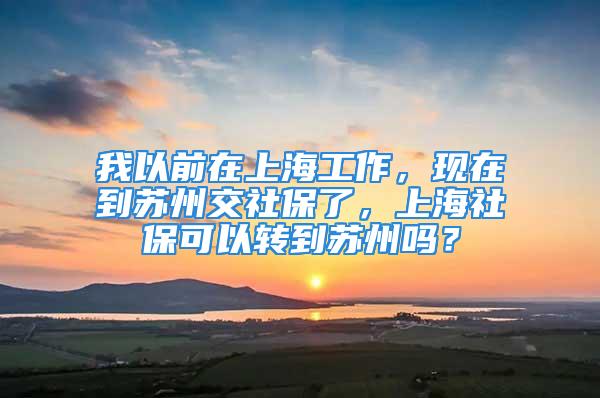 我以前在上海工作，现在到苏州交社保了，上海社保可以转到苏州吗？