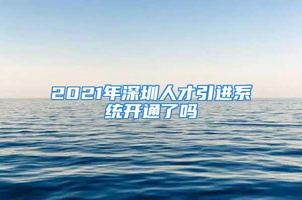 2021年深圳人才引进系统开通了吗