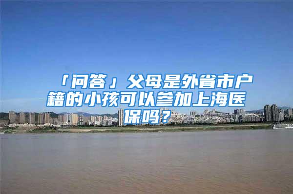 「问答」父母是外省市户籍的小孩可以参加上海医保吗？