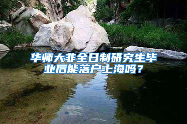 华师大非全日制研究生毕业后能落户上海吗？