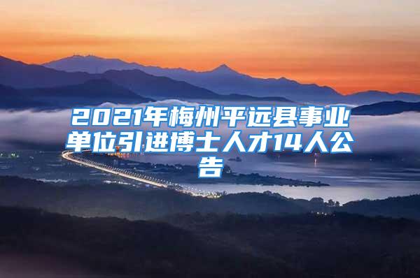 2021年梅州平远县事业单位引进博士人才14人公告