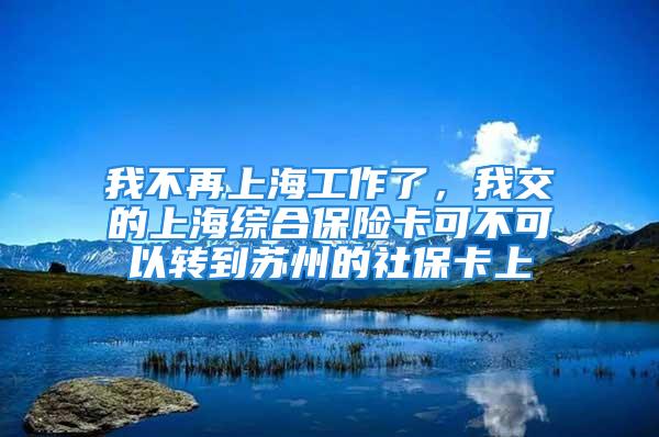 我不再上海工作了，我交的上海综合保险卡可不可以转到苏州的社保卡上