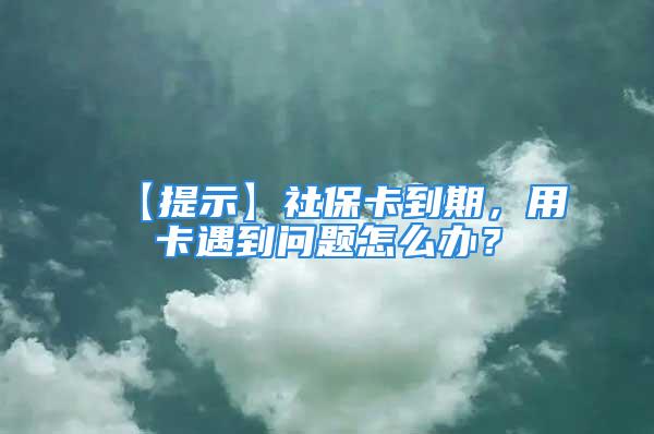 【提示】社保卡到期，用卡遇到问题怎么办？