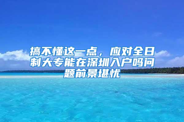 搞不懂这一点，应对全日制大专能在深圳入户吗问题前景堪忧