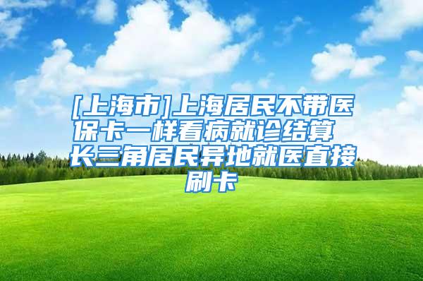 [上海市]上海居民不带医保卡一样看病就诊结算 长三角居民异地就医直接刷卡