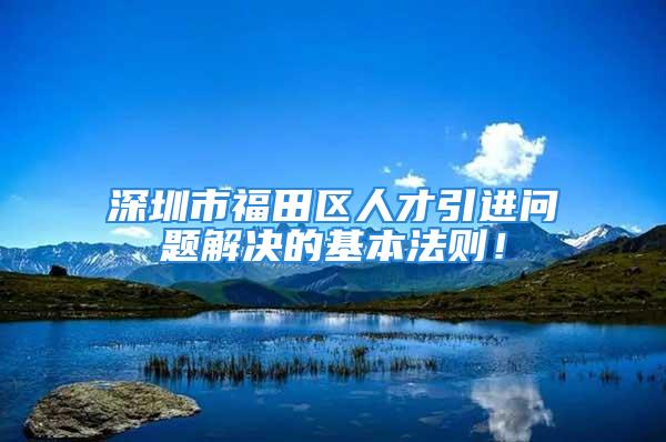 深圳市福田区人才引进问题解决的基本法则！