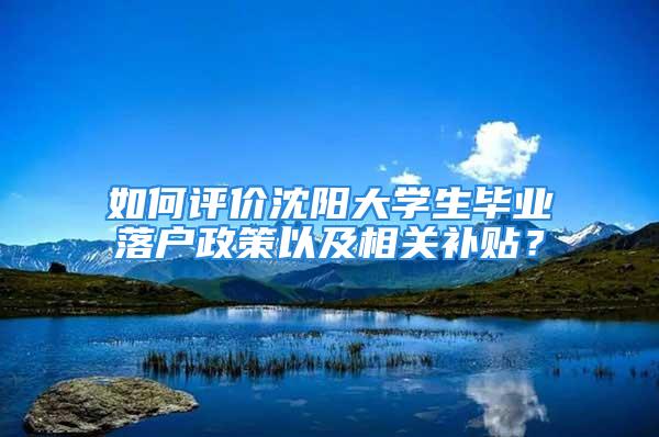 如何评价沈阳大学生毕业落户政策以及相关补贴？