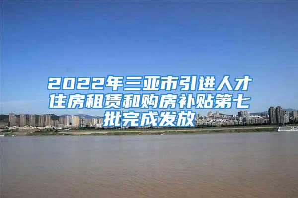 2022年三亚市引进人才住房租赁和购房补贴第七批完成发放