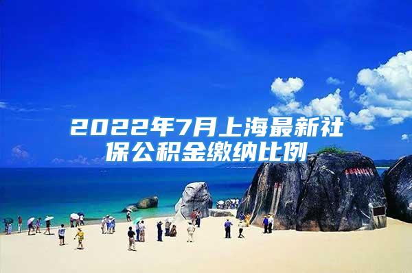 2022年7月上海最新社保公积金缴纳比例