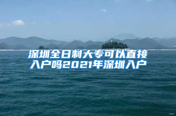 深圳全日制大专可以直接入户吗2021年深圳入户